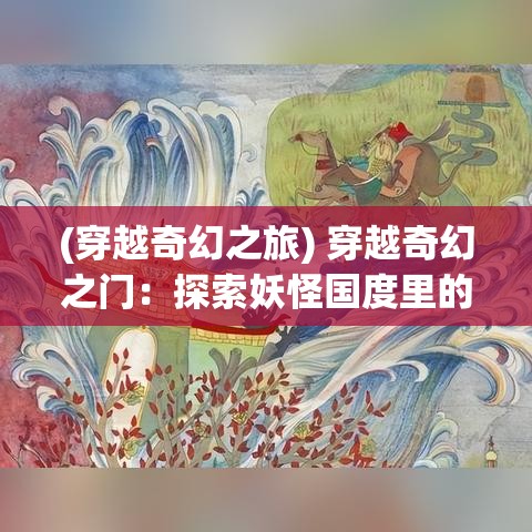 (穿越奇幻之旅) 穿越奇幻之门：探索妖怪国度里的神秘力量与古老传说